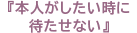 『本人がしたい時に待たせない』