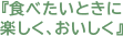 『食べたいときに楽しく、おいしく』