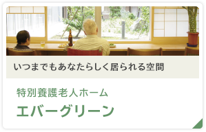 いつまでもあなたらしく居られる空間 特別養護老人ホーム エバーグリーン